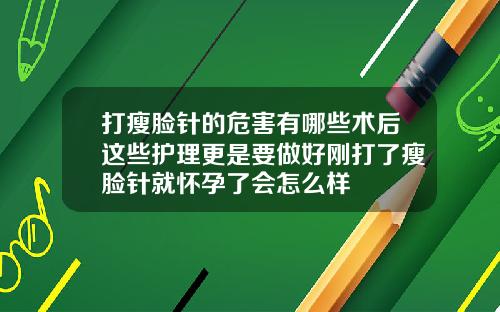 打瘦脸针的危害有哪些术后这些护理更是要做好刚打了瘦脸针就怀孕了会怎么样
