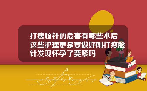 打瘦脸针的危害有哪些术后这些护理更是要做好刚打瘦脸针发现怀孕了要紧吗