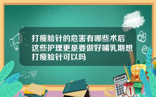 打瘦脸针的危害有哪些术后这些护理更是要做好哺乳期想打瘦脸针可以吗