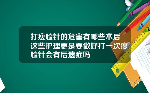 打瘦脸针的危害有哪些术后这些护理更是要做好打一次瘦脸针会有后遗症吗