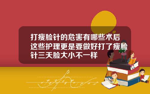 打瘦脸针的危害有哪些术后这些护理更是要做好打了瘦脸针三天脸大小不一样