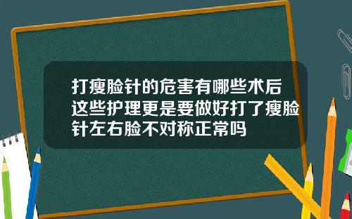 打瘦脸针的危害有哪些术后这些护理更是要做好打了瘦脸针左右脸不对称正常吗