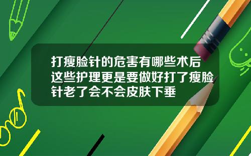 打瘦脸针的危害有哪些术后这些护理更是要做好打了瘦脸针老了会不会皮肤下垂