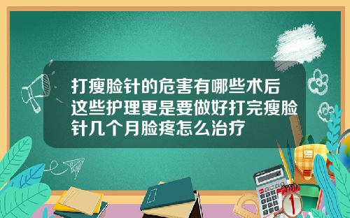 打瘦脸针的危害有哪些术后这些护理更是要做好打完瘦脸针几个月脸疼怎么治疗