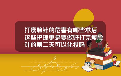 打瘦脸针的危害有哪些术后这些护理更是要做好打完瘦脸针的第二天可以化妆吗