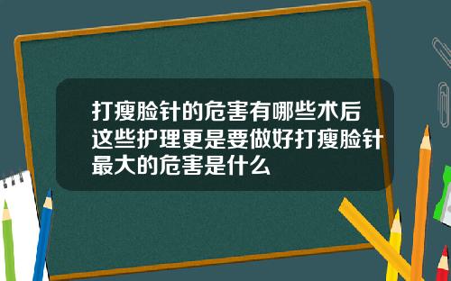 打瘦脸针的危害有哪些术后这些护理更是要做好打瘦脸针最大的危害是什么