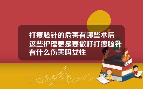 打瘦脸针的危害有哪些术后这些护理更是要做好打瘦脸针有什么伤害吗女性