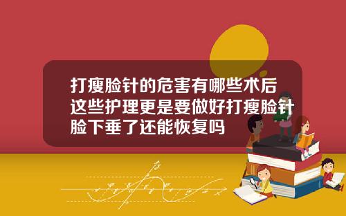打瘦脸针的危害有哪些术后这些护理更是要做好打瘦脸针脸下垂了还能恢复吗