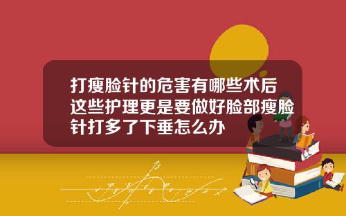 打瘦脸针的危害有哪些术后这些护理更是要做好脸部瘦脸针打多了下垂怎么办