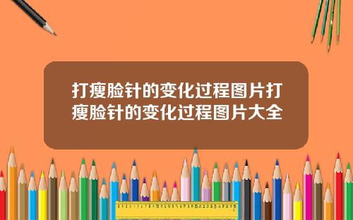 打瘦脸针的变化过程图片打瘦脸针的变化过程图片大全