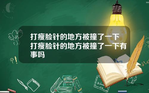 打瘦脸针的地方被撞了一下打瘦脸针的地方被撞了一下有事吗