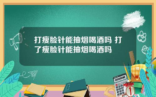 打瘦脸针能抽烟喝酒吗 打了瘦脸针能抽烟喝酒吗