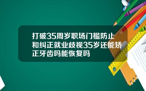 打破35周岁职场门槛防止和纠正就业歧视35岁还能矫正牙齿吗能恢复吗