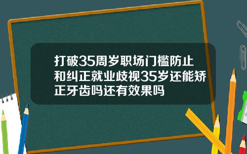 打破35周岁职场门槛防止和纠正就业歧视35岁还能矫正牙齿吗还有效果吗