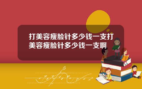 打美容瘦脸针多少钱一支打美容瘦脸针多少钱一支啊