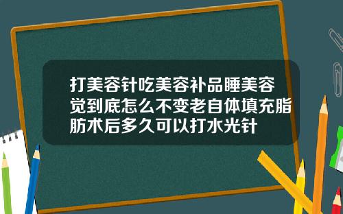 打美容针吃美容补品睡美容觉到底怎么不变老自体填充脂肪术后多久可以打水光针