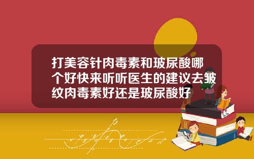 打美容针肉毒素和玻尿酸哪个好快来听听医生的建议去皱纹肉毒素好还是玻尿酸好