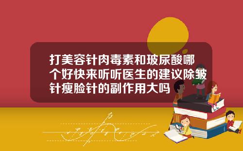 打美容针肉毒素和玻尿酸哪个好快来听听医生的建议除皱针瘦脸针的副作用大吗