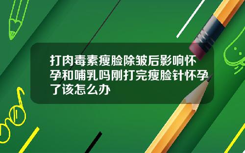 打肉毒素瘦脸除皱后影响怀孕和哺乳吗刚打完瘦脸针怀孕了该怎么办