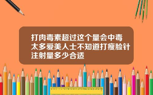 打肉毒素超过这个量会中毒太多爱美人士不知道打瘦脸针注射量多少合适