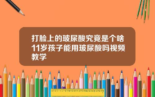 打脸上的玻尿酸究竟是个啥11岁孩子能用玻尿酸吗视频教学