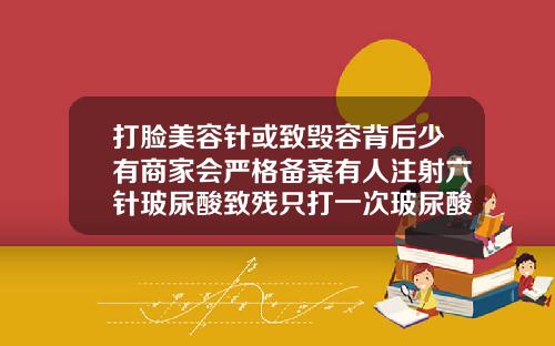 打脸美容针或致毁容背后少有商家会严格备案有人注射六针玻尿酸致残只打一次玻尿酸会有后遗症吗