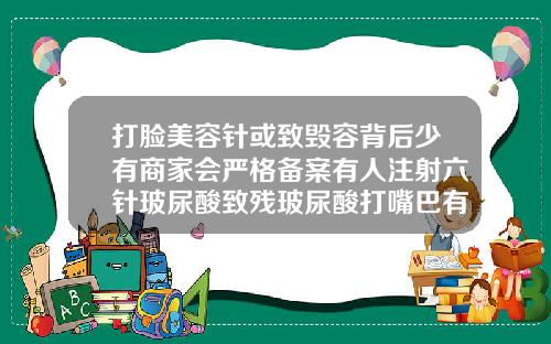 打脸美容针或致毁容背后少有商家会严格备案有人注射六针玻尿酸致残玻尿酸打嘴巴有没有后遗症