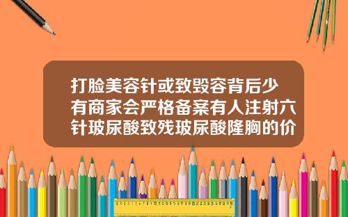 打脸美容针或致毁容背后少有商家会严格备案有人注射六针玻尿酸致残玻尿酸隆胸的价格多少