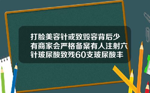 打脸美容针或致毁容背后少有商家会严格备案有人注射六针玻尿酸致残60支玻尿酸丰胸多少钱