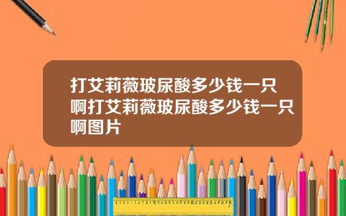 打艾莉薇玻尿酸多少钱一只啊打艾莉薇玻尿酸多少钱一只啊图片