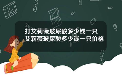打艾莉薇玻尿酸多少钱一只艾莉薇玻尿酸多少钱一只价格
