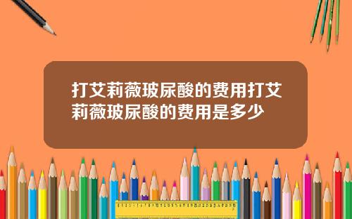 打艾莉薇玻尿酸的费用打艾莉薇玻尿酸的费用是多少