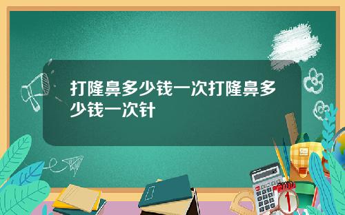 打隆鼻多少钱一次打隆鼻多少钱一次针
