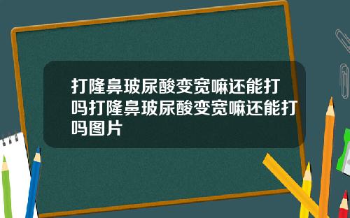打隆鼻玻尿酸变宽嘛还能打吗打隆鼻玻尿酸变宽嘛还能打吗图片