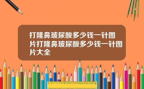 打隆鼻玻尿酸多少钱一针图片打隆鼻玻尿酸多少钱一针图片大全