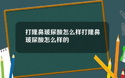 打隆鼻玻尿酸怎么样打隆鼻玻尿酸怎么样的