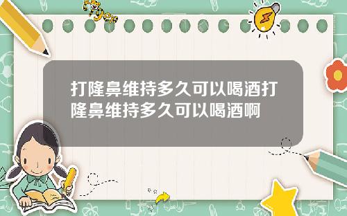 打隆鼻维持多久可以喝酒打隆鼻维持多久可以喝酒啊