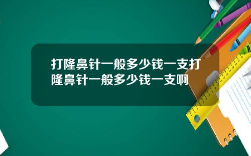 打隆鼻针一般多少钱一支打隆鼻针一般多少钱一支啊