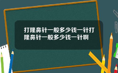 打隆鼻针一般多少钱一针打隆鼻针一般多少钱一针啊