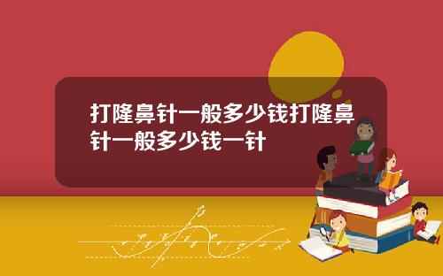 打隆鼻针一般多少钱打隆鼻针一般多少钱一针