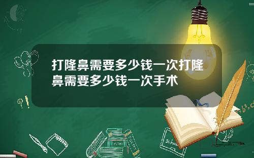 打隆鼻需要多少钱一次打隆鼻需要多少钱一次手术