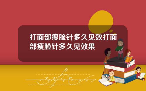 打面部瘦脸针多久见效打面部瘦脸针多久见效果