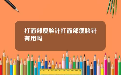 打面部瘦脸针打面部瘦脸针有用吗