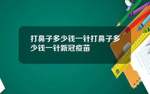 打鼻子多少钱一针打鼻子多少钱一针新冠疫苗