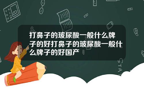 打鼻子的玻尿酸一般什么牌子的好打鼻子的玻尿酸一般什么牌子的好国产