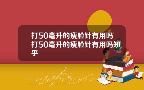 打50毫升的瘦脸针有用吗打50毫升的瘦脸针有用吗知乎