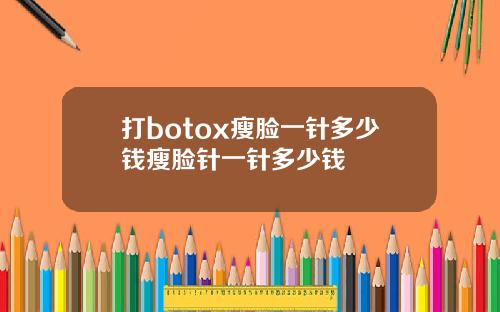 打botox瘦脸一针多少钱瘦脸针一针多少钱