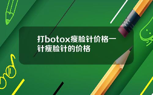 打botox瘦脸针价格一针瘦脸针的价格