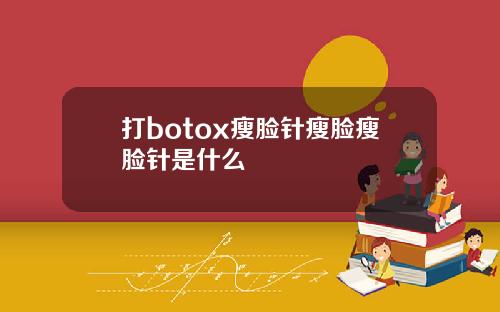 打botox瘦脸针瘦脸瘦脸针是什么