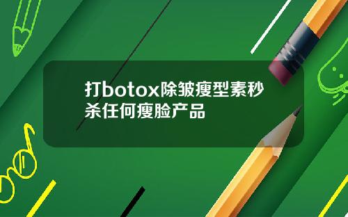打botox除皱瘦型素秒杀任何瘦脸产品